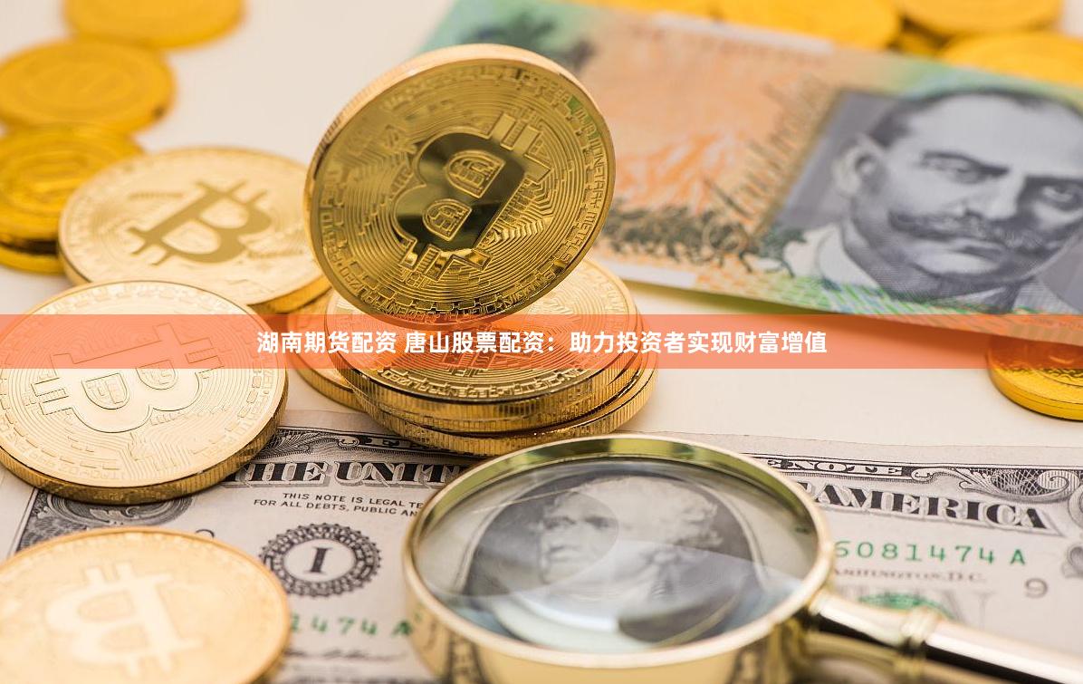 湖南期货配资 唐山股票配资：助力投资者实现财富增值