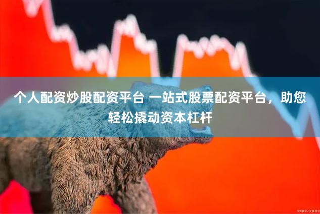 个人配资炒股配资平台 一站式股票配资平台，助您轻松撬动资本杠
