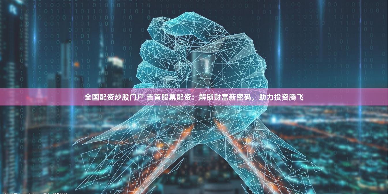 全国配资炒股门户 吉首股票配资：解锁财富新密码，助力投资腾飞