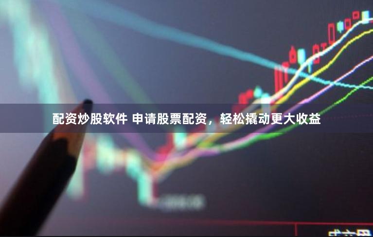 配资炒股软件 申请股票配资，轻松撬动更大收益