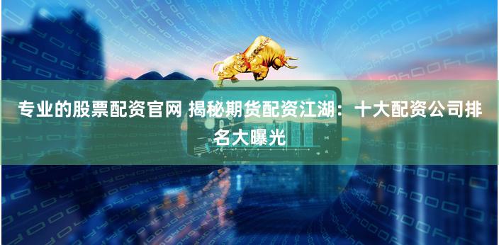 专业的股票配资官网 揭秘期货配资江湖：十大配资公司排名大曝光