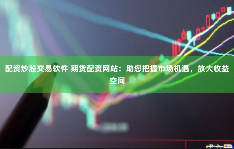 配资炒股交易软件 期货配资网站：助您把握市场机遇，放大收益空