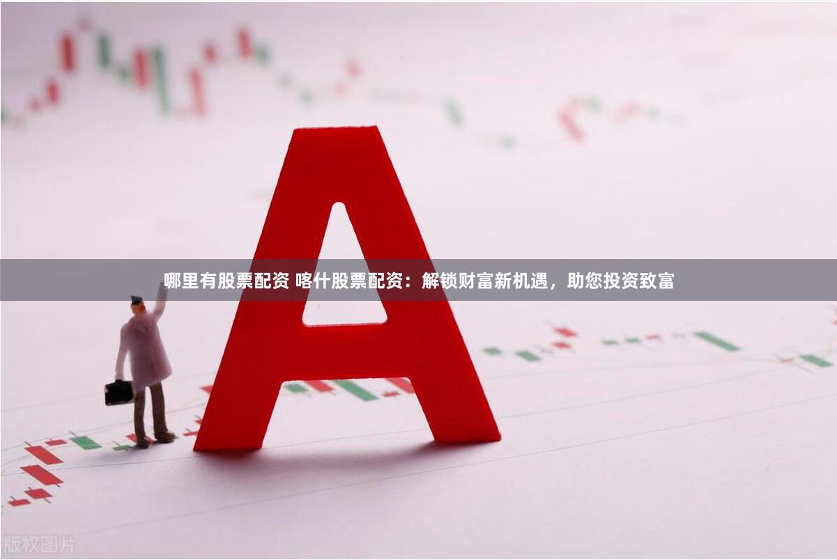哪里有股票配资 喀什股票配资：解锁财富新机遇，助您投资致富
