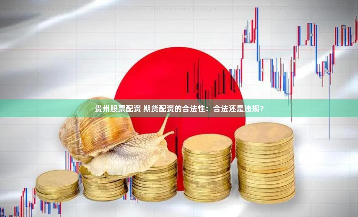 贵州股票配资 期货配资的合法性：合法还是违规？