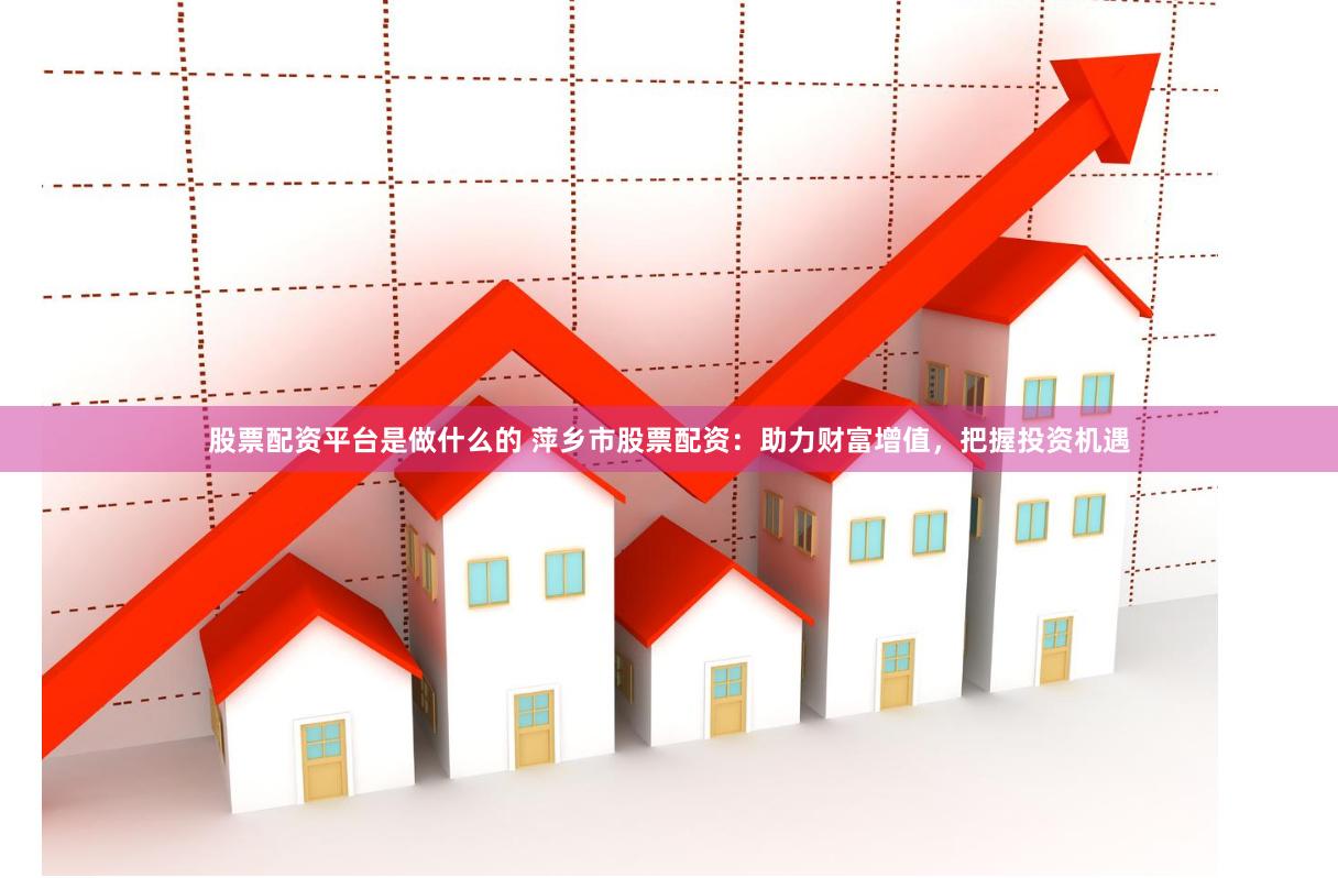 股票配资平台是做什么的 萍乡市股票配资：助力财富增值，把握投