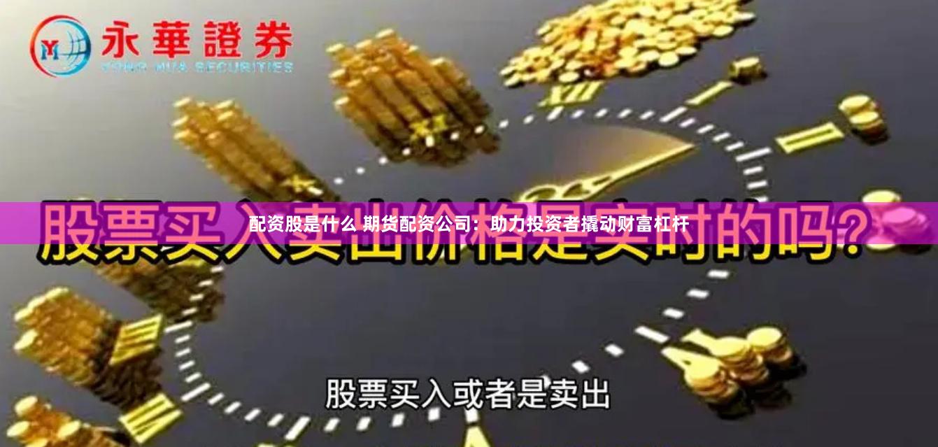 配资股是什么 期货配资公司：助力投资者撬动财富杠杆